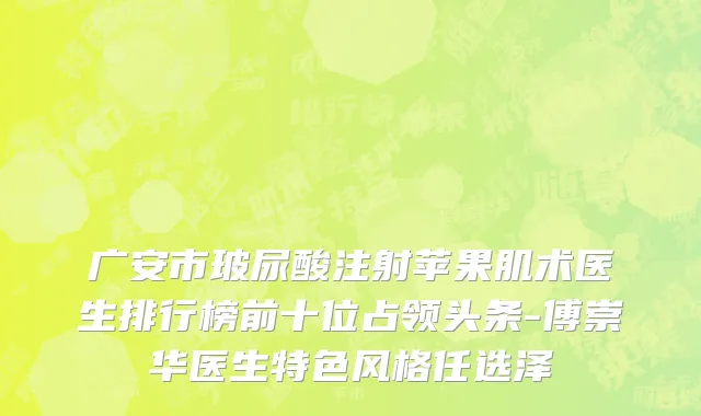 广安市玻尿酸注射苹果肌术医生排行榜前十位占领头条-傅崇华医生特色风格任选泽