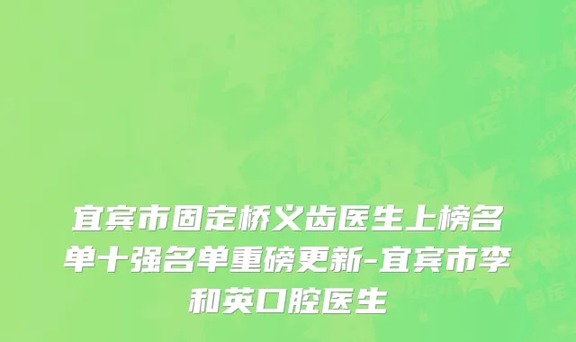 宜宾市固定桥义齿医生上榜名单十强名单重磅更新-宜宾市李和英口腔医生