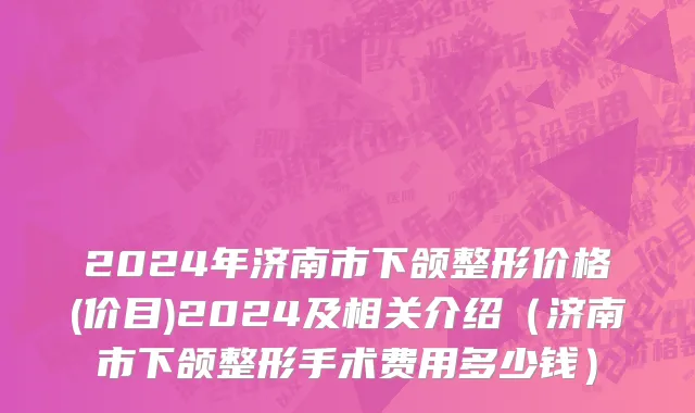 2024年济南市下颌整形价格(价目)2024及相关介绍（济南市下颌整形手术费用多少钱）