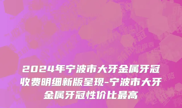 2024年宁波市大牙金属牙冠收费明细新版呈现-宁波市大牙金属牙冠性价比最高