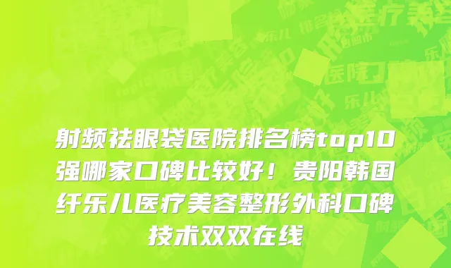射频祛眼袋医院排名榜top10强哪家口碑比较好!贵阳韩国纤乐儿医疗美容整形外科口碑技术双双在线