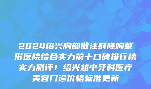 2024绍兴胸部做注射隆胸整形医院综合实力前十口碑排行榜实力测评!绍兴越中牙科医疗美容门诊价格标准更新
