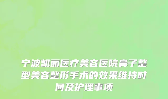 宁波凯丽医疗美容医院鼻子整型美容整形手术的效果维持时间及护理事项