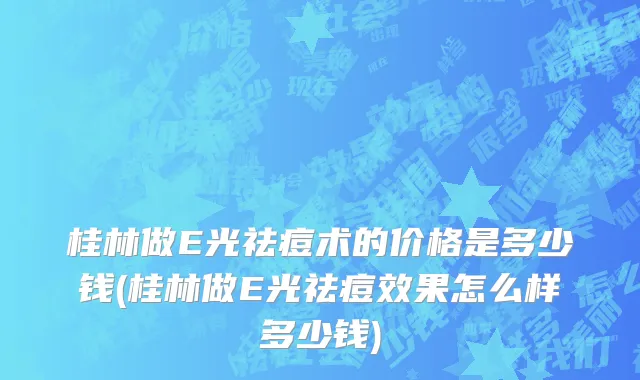 桂林做E光祛痘术的价格是多少钱(桂林做E光祛痘效果怎么样多少钱)