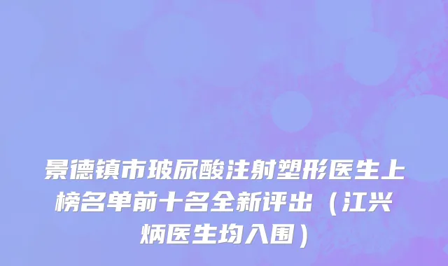 景德镇市玻尿酸注射塑形医生上榜名单前十名全新评出（江兴炳医生均入围）