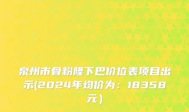泉州市骨粉隆下巴价位表项目出示(2024年均价为：18358元）
