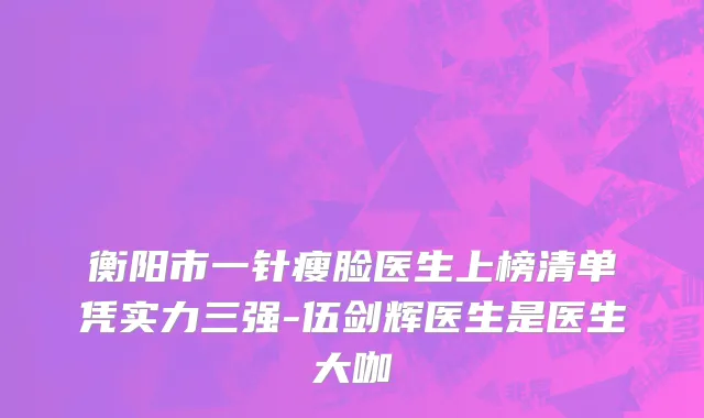 衡阳市一针瘦脸医生上榜清单凭实力三强-伍剑辉医生是医生大咖