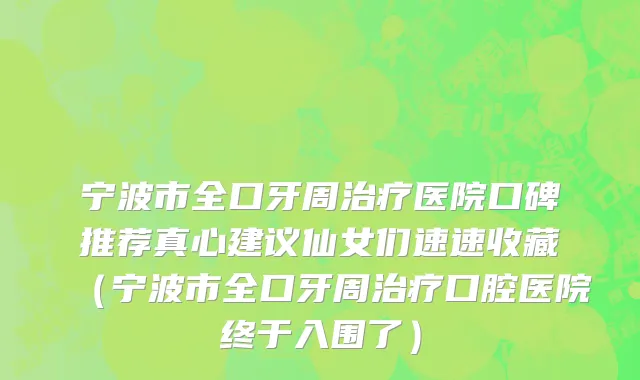 宁波市全口牙周治疗医院口碑推荐真心建议仙女们速速收藏（宁波市全口牙周治疗口腔医院终于入围了）