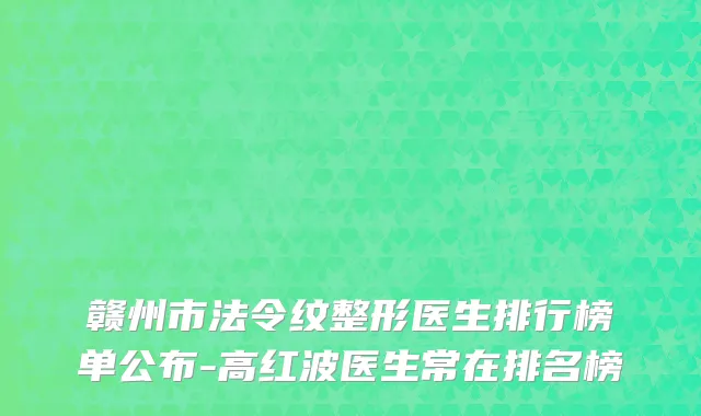 赣州市法令纹整形医生排行榜单公布-高红波医生常在排名榜