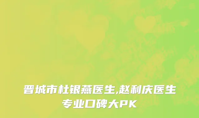 晋城市杜银燕医生,赵利庆医生专业口碑大PK