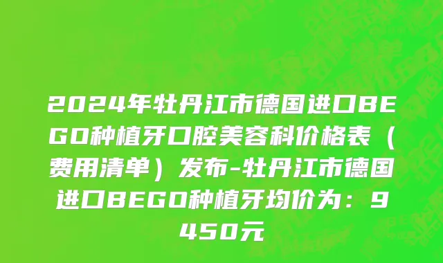 2024年牡丹江市德国进口BEGO种植牙口腔美容科价格表（费用清单）发布-牡丹江市德国进口BEGO种植牙均价为：9450元