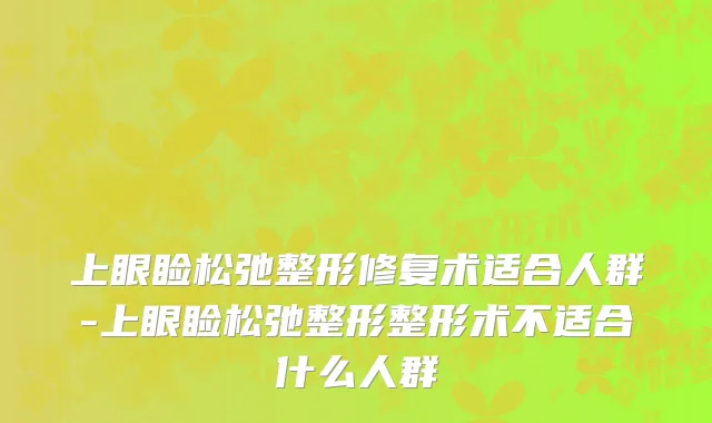 上眼睑松弛整形修复术适合人群-上眼睑松弛整形整形术不适合什么人群