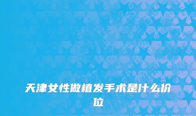 天津女性做植发手术是什么价位