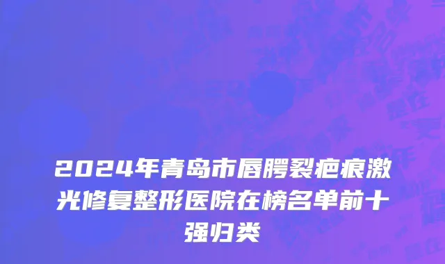2024年青岛市唇腭裂疤痕激光修复整形医院在榜名单前十强归类