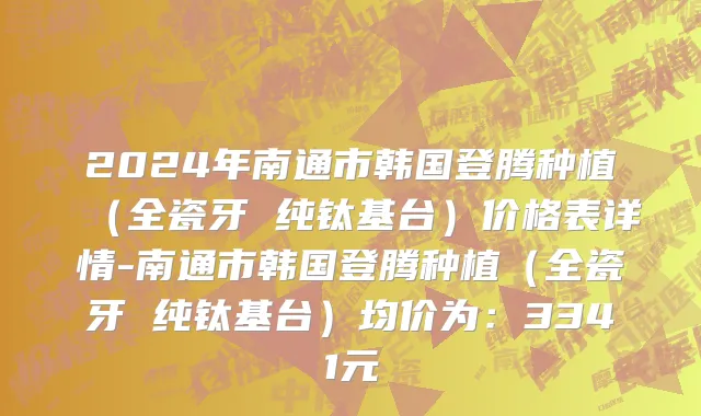 2024年南通市韩国登腾种植（全瓷牙 纯钛基台）价格表详情-南通市韩国登腾种植（全瓷牙 纯钛基台）均价为：3341元