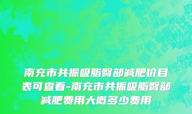 南充市共振吸脂臀部减肥价目表可查看-南充市共振吸脂臀部减肥费用大概多少费用