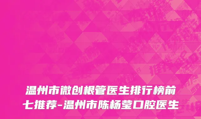 温州市微创根管医生排行榜前七推荐-温州市陈杨莹口腔医生