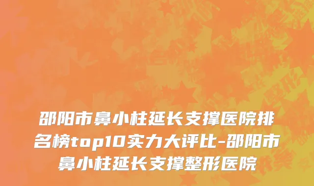 邵阳市鼻小柱延长支撑医院排名榜top10实力大评比-邵阳市鼻小柱延长支撑整形医院