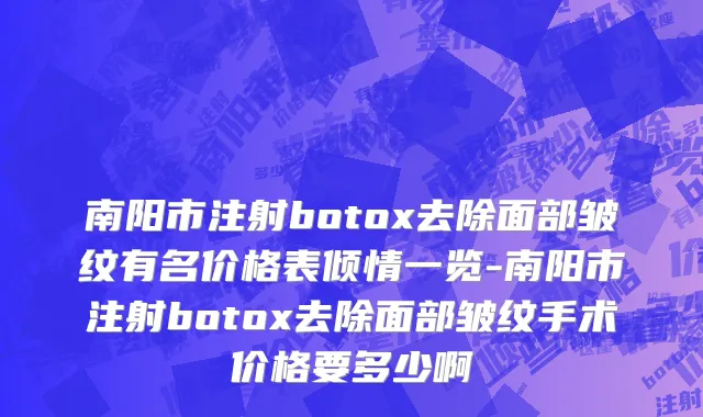 南阳市注射botox去除面部皱纹有名价格表倾情一览-南阳市注射botox去除面部皱纹手术价格要多少啊