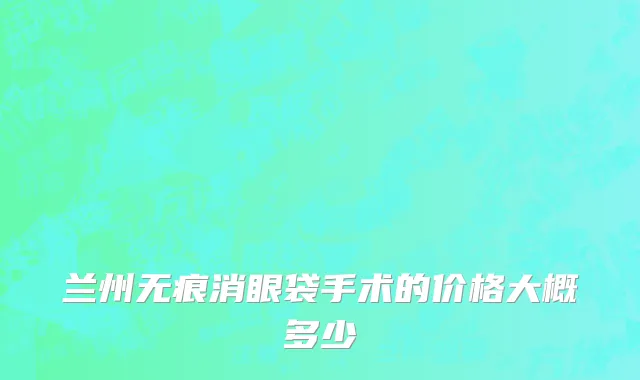 兰州无痕消眼袋手术的价格大概多少