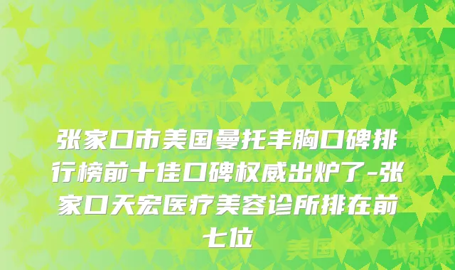 张家口市美国曼托丰胸口碑排行榜前十佳口碑权威出炉了-张家口天宏医疗美容诊所排在前七位