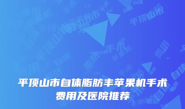 平顶山市自体脂肪丰苹果机手术费用及医院推荐