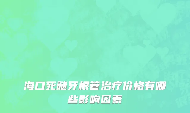 海口死髓牙根管治疗价格有哪些影响因素