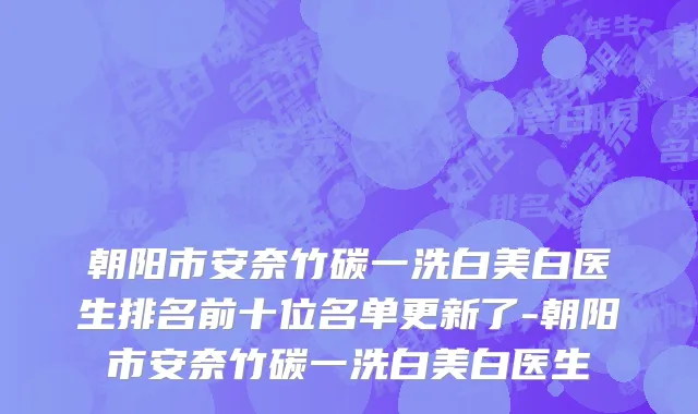 朝阳市安奈竹碳一洗白美白医生排名前十位名单更新了-朝阳市安奈竹碳一洗白美白医生