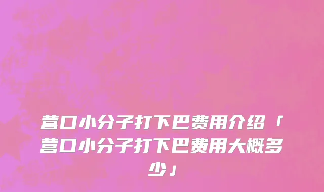 营口小分子打下巴费用介绍「营口小分子打下巴费用大概多少」