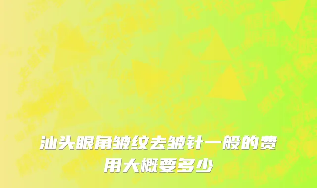 汕头眼角皱纹去皱针一般的费用大概要多少