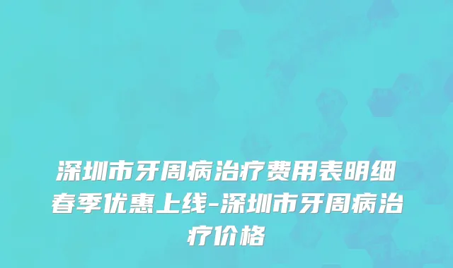 深圳市牙周病治疗费用表明细春季优惠上线-深圳市牙周病治疗价格