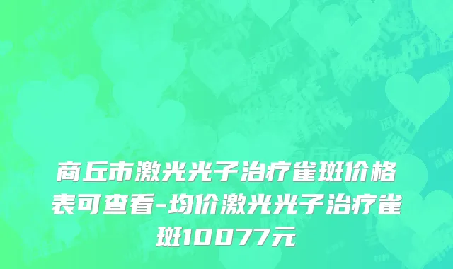 商丘市激光光子治疗雀斑价格表可查看-均价激光光子治疗雀斑10077元