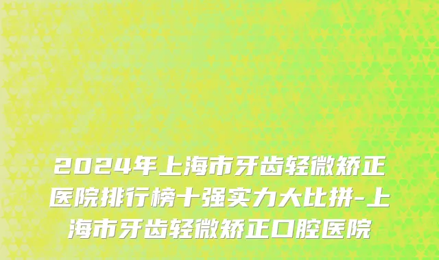 2024年上海市牙齿轻微矫正医院排行榜十强实力大比拼-上海市牙齿轻微矫正口腔医院