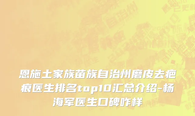 恩施土家族苗族自治州磨皮去疤痕医生排名top10汇总介绍-杨海军医生口碑咋样