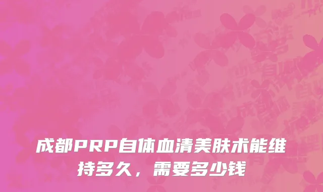 成都PRP自体血清美肤术能维持多久，需要多少钱