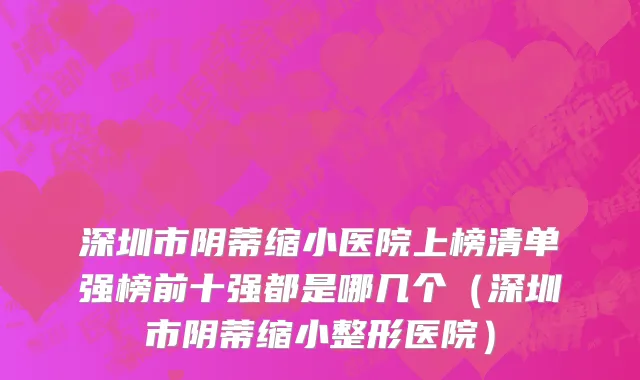 深圳市阴蒂缩小医院上榜清单强榜前十强都是哪几个（深圳市阴蒂缩小整形医院）