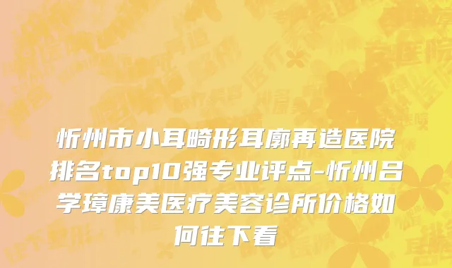 忻州市小耳畸形耳廓再造医院排名top10强专业评点-忻州吕学璋康美医疗美容诊所价格如何往下看