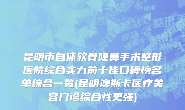 昆明市自体软骨隆鼻手术整形医院综合实力前十佳口碑榜名单综合一览(昆明澳斯卡医疗美容门诊综合性更强)