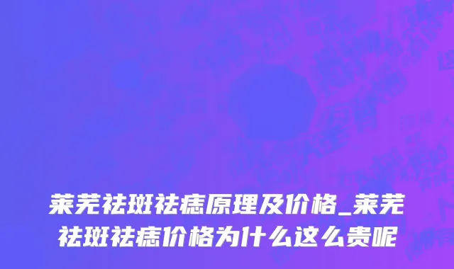莱芜祛斑祛痣原理及价格_莱芜祛斑祛痣价格为什么这么贵呢
