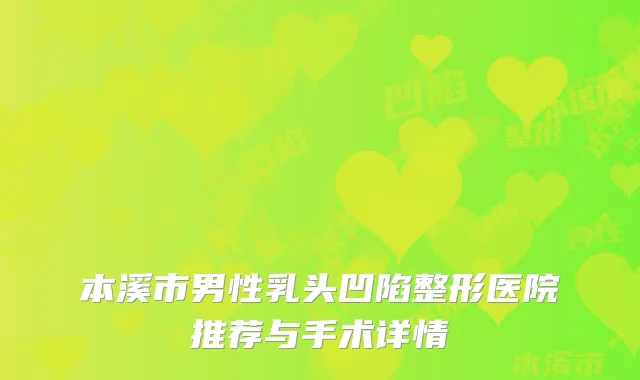 本溪市男性乳头凹陷整形医院推荐与手术详情