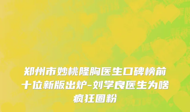 郑州市妙桃隆胸医生口碑榜前十位新版出炉-刘学良医生为啥疯狂圈粉