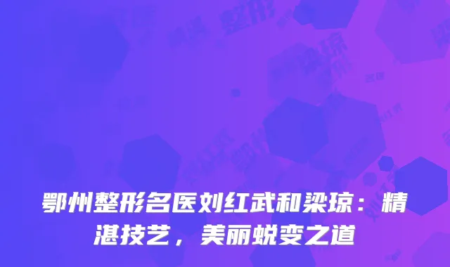 鄂州整形名医刘红武和梁琼：精湛技艺，美丽蜕变之道