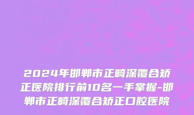 2024年邯郸市正畸深覆合矫正医院排行前10名一手掌握-邯郸市正畸深覆合矫正口腔医院