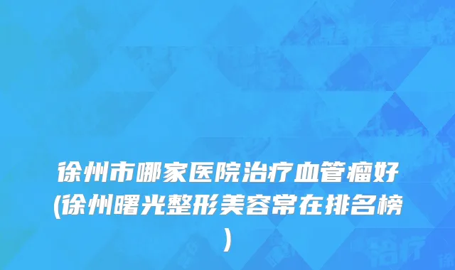 徐州市哪家医院治疗血管瘤好(徐州曙光整形美容常在排名榜)