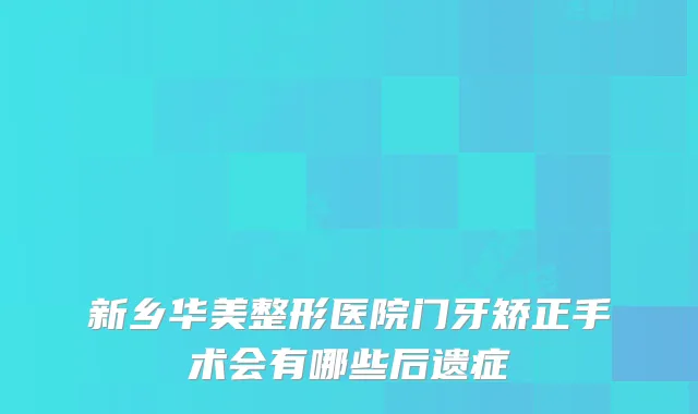 新乡华美整形医院门牙矫正手术会有哪些后遗症