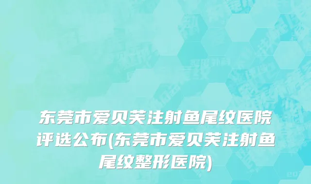 东莞市爱贝芙注射鱼尾纹医院评选公布(东莞市爱贝芙注射鱼尾纹整形医院)
