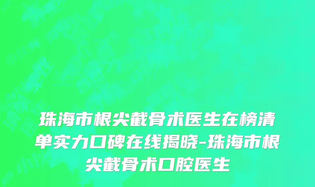 珠海市根尖截骨术医生在榜清单实力口碑在线揭晓-珠海市根尖截骨术口腔医生