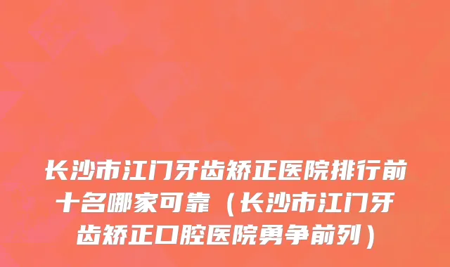 长沙市江门牙齿矫正医院排行前十名哪家可靠（长沙市江门牙齿矫正口腔医院勇争前列）