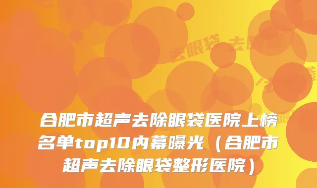合肥市超声去除眼袋医院上榜名单top10内幕曝光（合肥市超声去除眼袋整形医院）