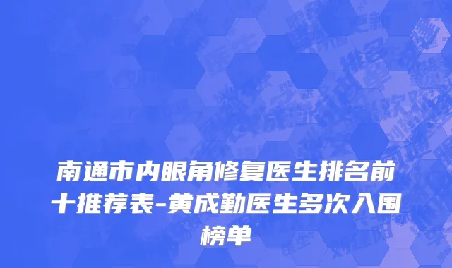 南通市内眼角修复医生排名前十推荐表-黄成勤医生多次入围榜单